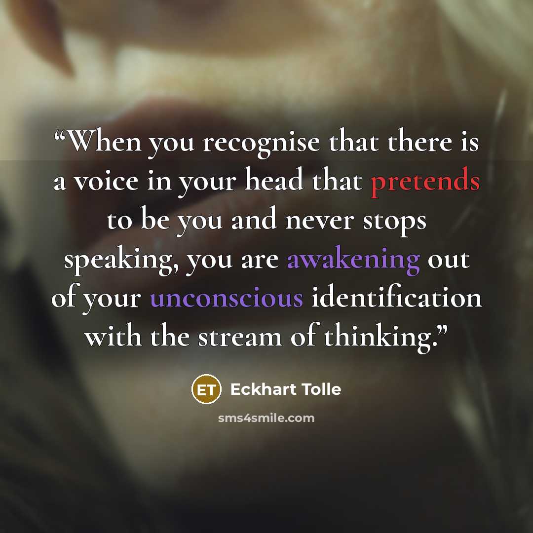 “When you recognise that there is a voice in your head that pretends to be you and never stops speaking, you are awakening out of your unconscious identification with the stream of thinking.” quote by Eckhart Tolle
