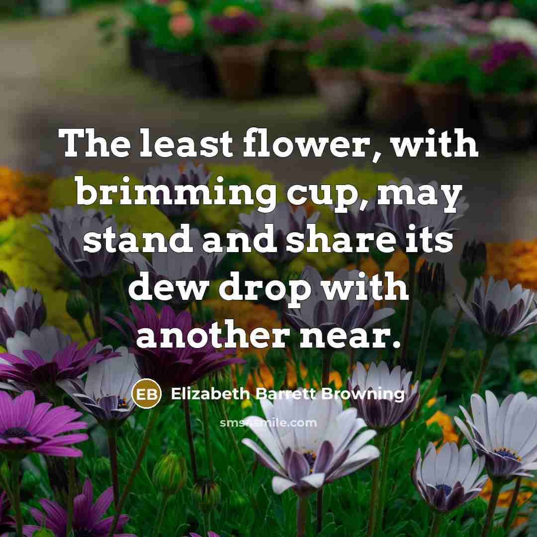 “The least flower, with brimming cup, may stand and share…” quote by Elizabeth Barrett Browning
