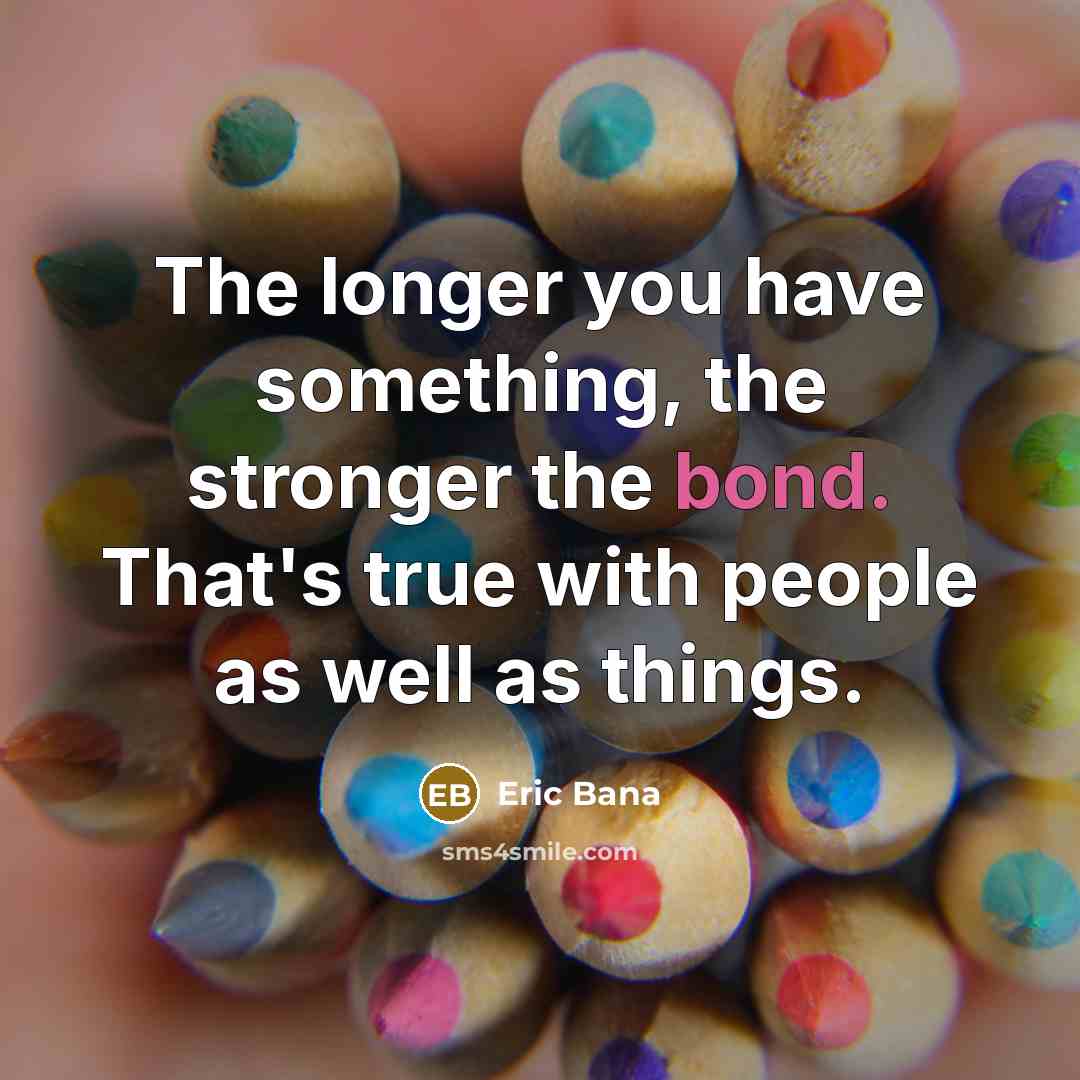 “The longer you have something, the stronger the bond. That's…” quote by Eric Bana