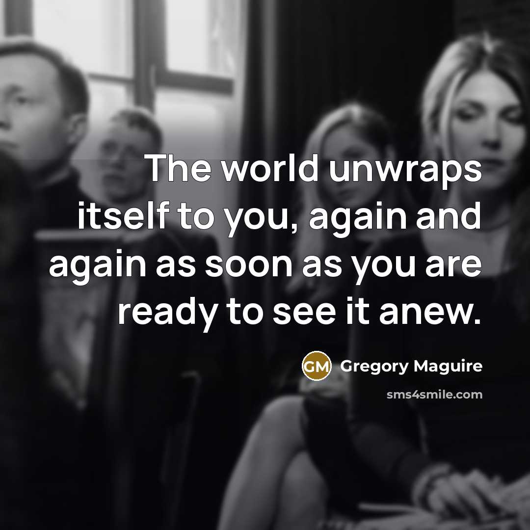 “The world unwraps itself to you, again and again as…” quote by Gregory Maguire