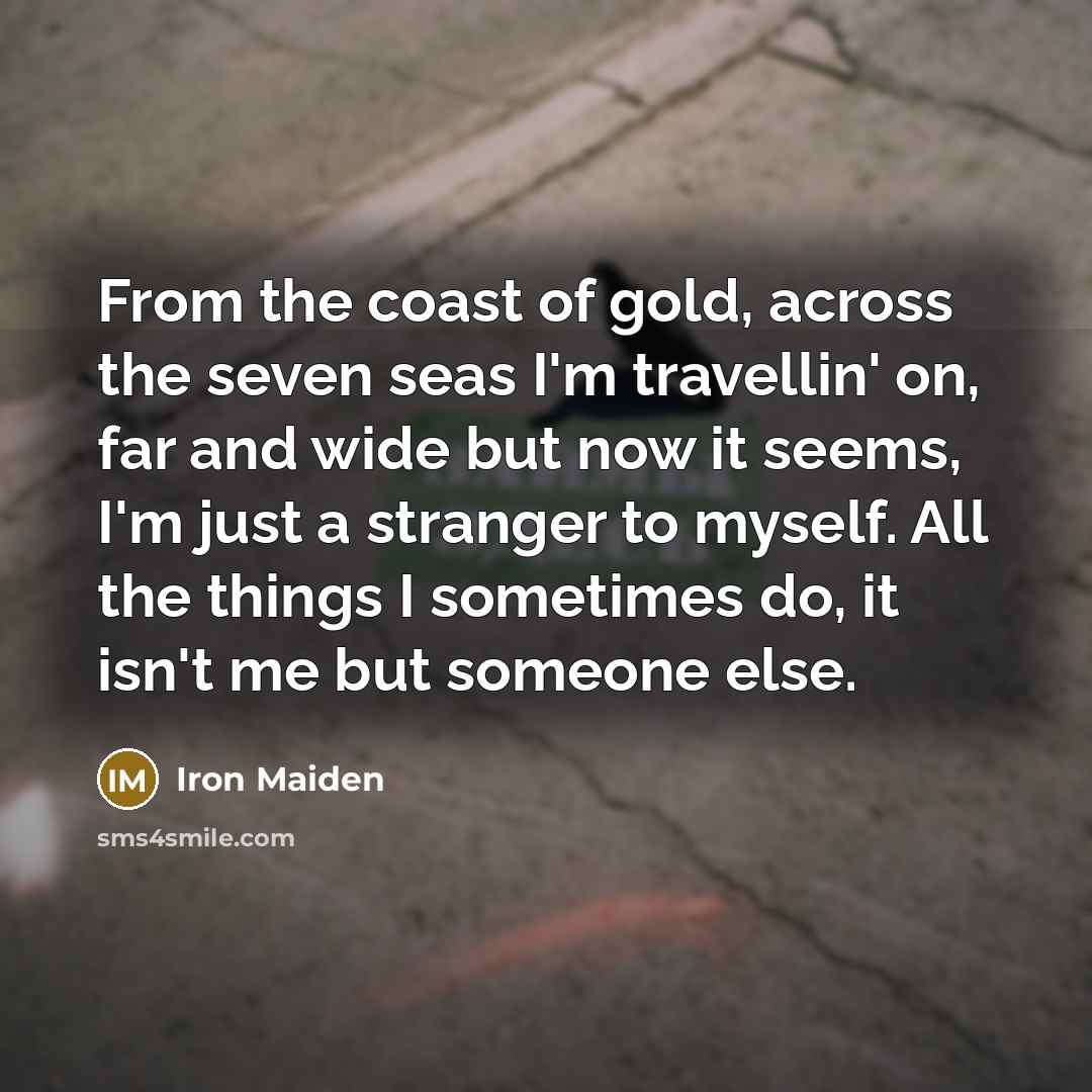 “From the coast of gold, across the seven seas I'm…” quote by Iron Maiden