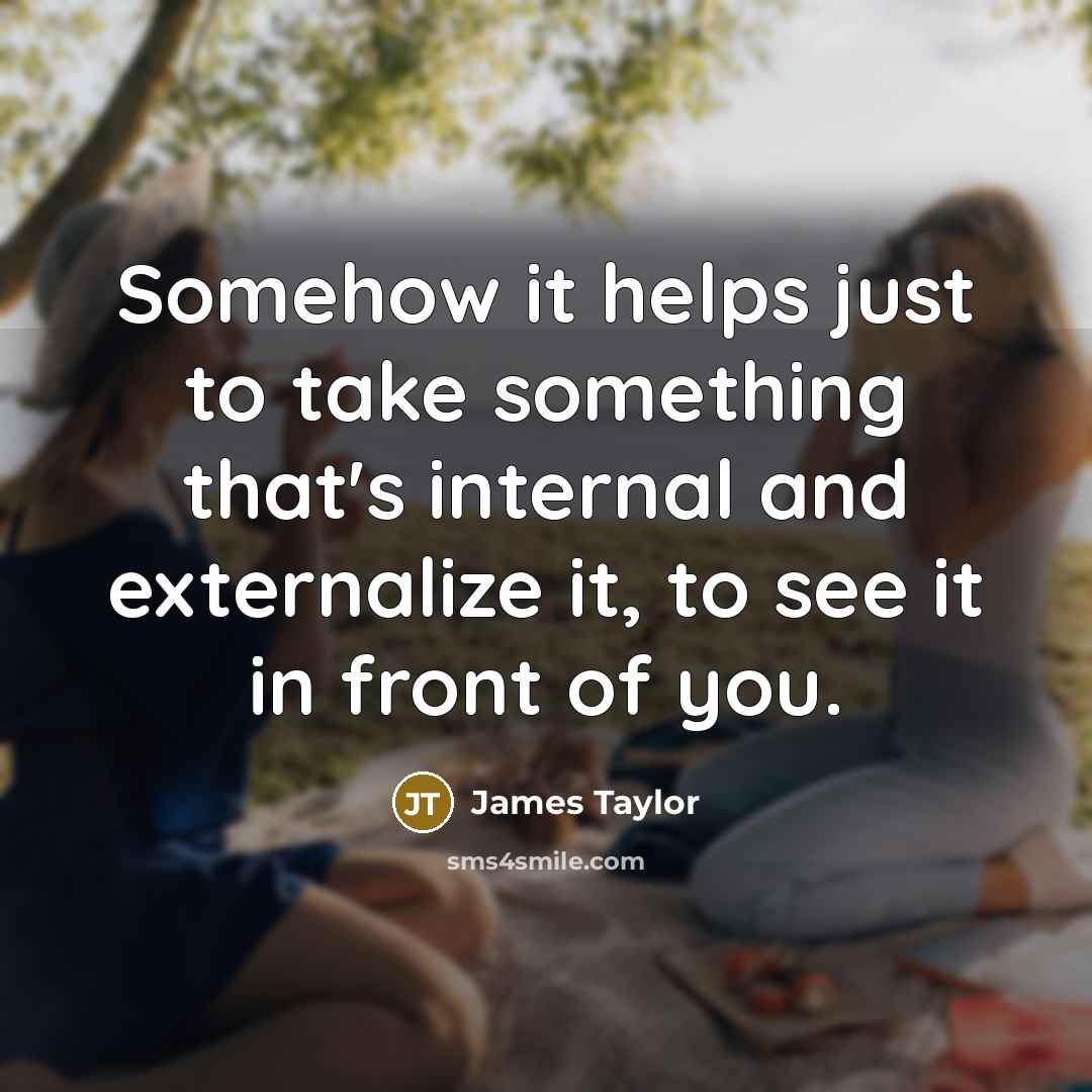 “Somehow it helps just to take something that's internal and…” quote by James Taylor