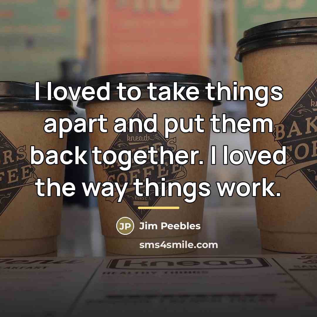 “I loved to take things apart and put them back…” quote by Jim Peebles