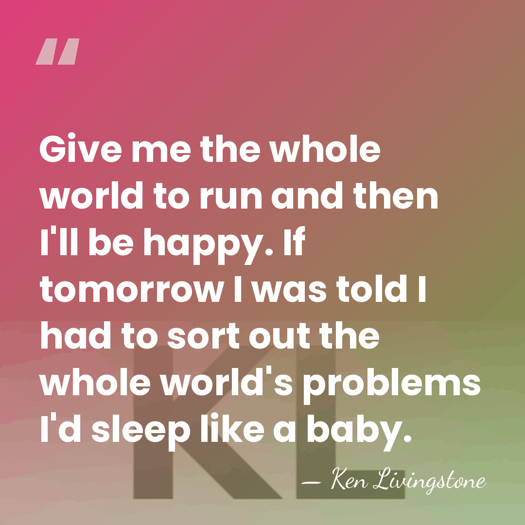 Give me the whole world to run and then I'll be happy.&hellip; - Ken Livingstone