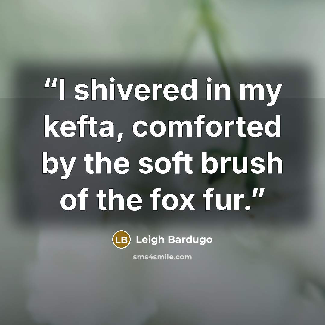“I shivered in my kefta, comforted by the soft brush of the fox fur.” quote by Leigh Bardugo