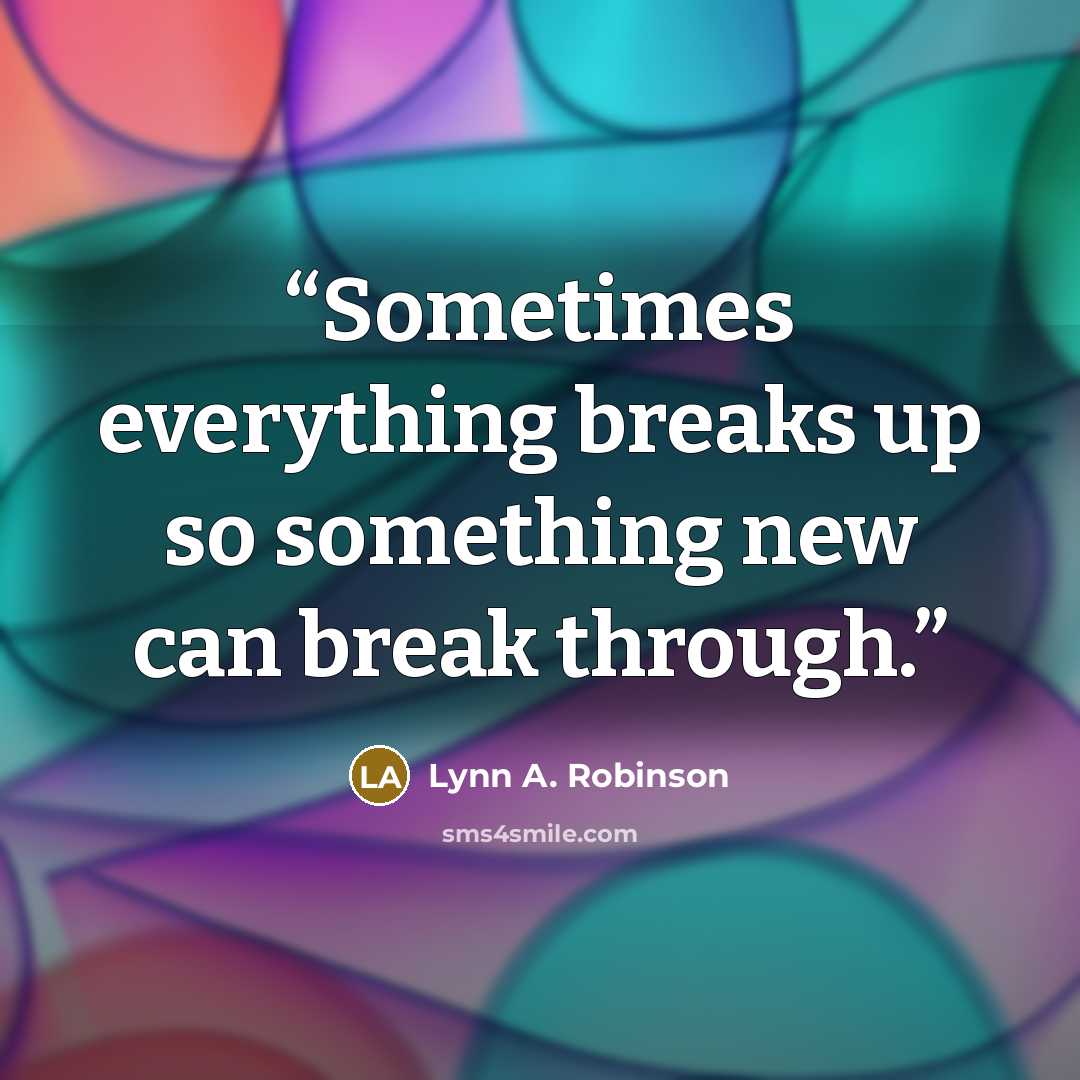 “Sometimes everything breaks up so something new can break through.” quote by Lynn A. Robinson