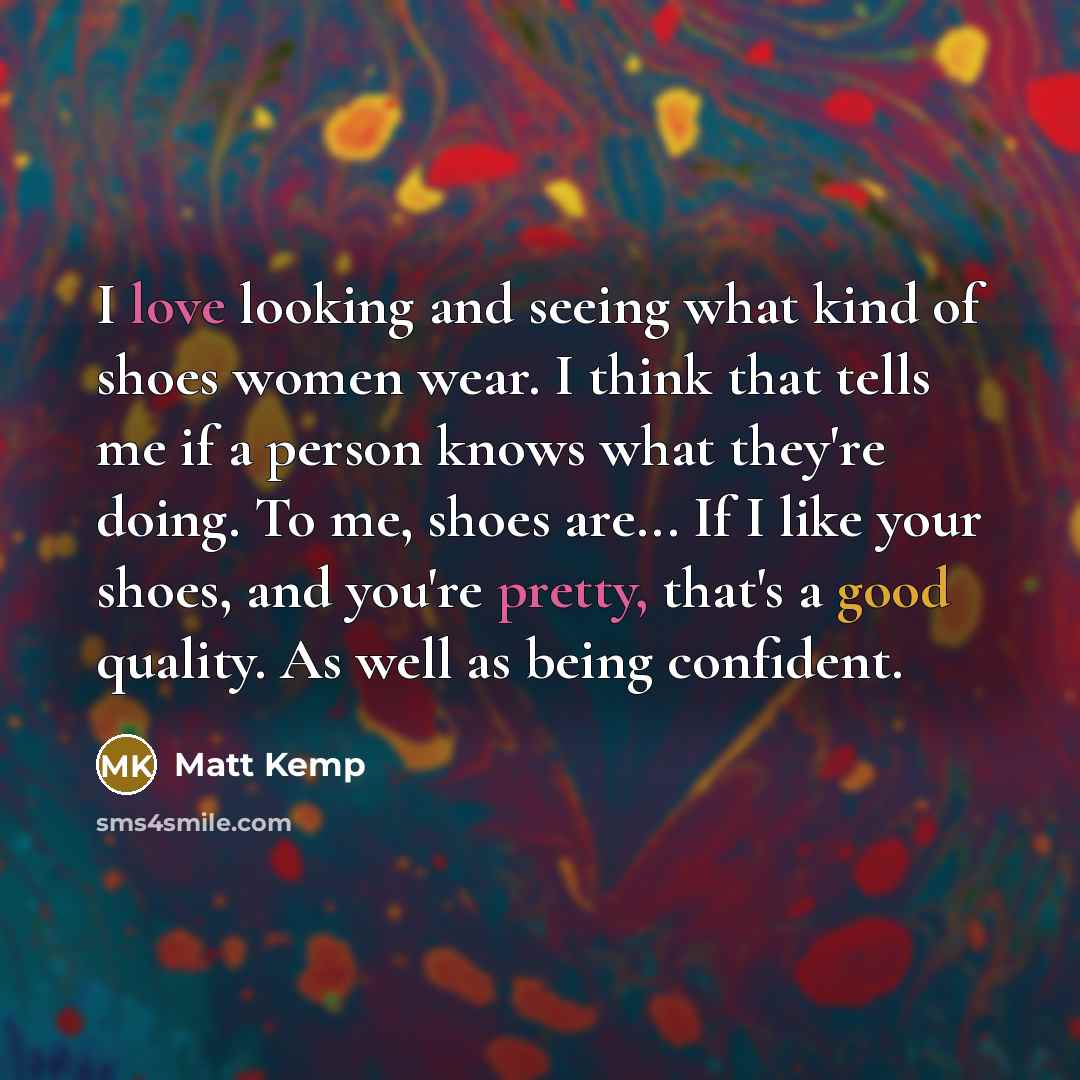 “I love looking and seeing what kind of shoes women wear. I think that tells me if a person knows what they're doing. To me, shoes are... If I like your shoes, and you're pretty, that's a good quality. As well as being confident.” quote by Matt Kemp