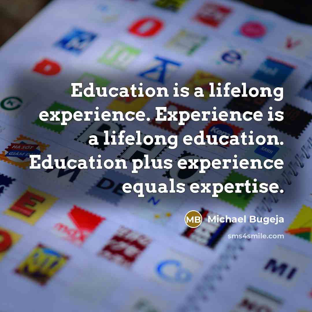 “Education is a lifelong experience. Experience is a lifelong education. Education plus experience equals expertise.” quote by Michael Bugeja