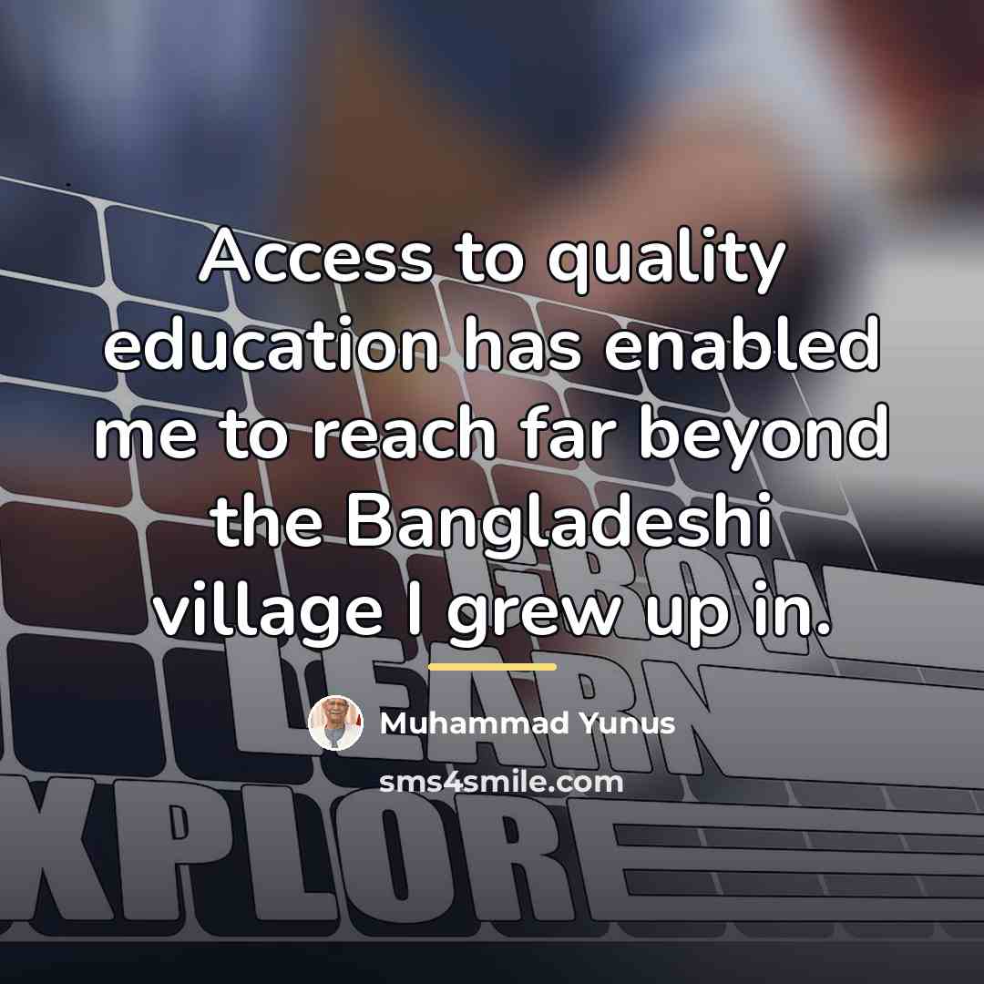 “Access to quality education has enabled me to reach far…” quote by Muhammad Yunus