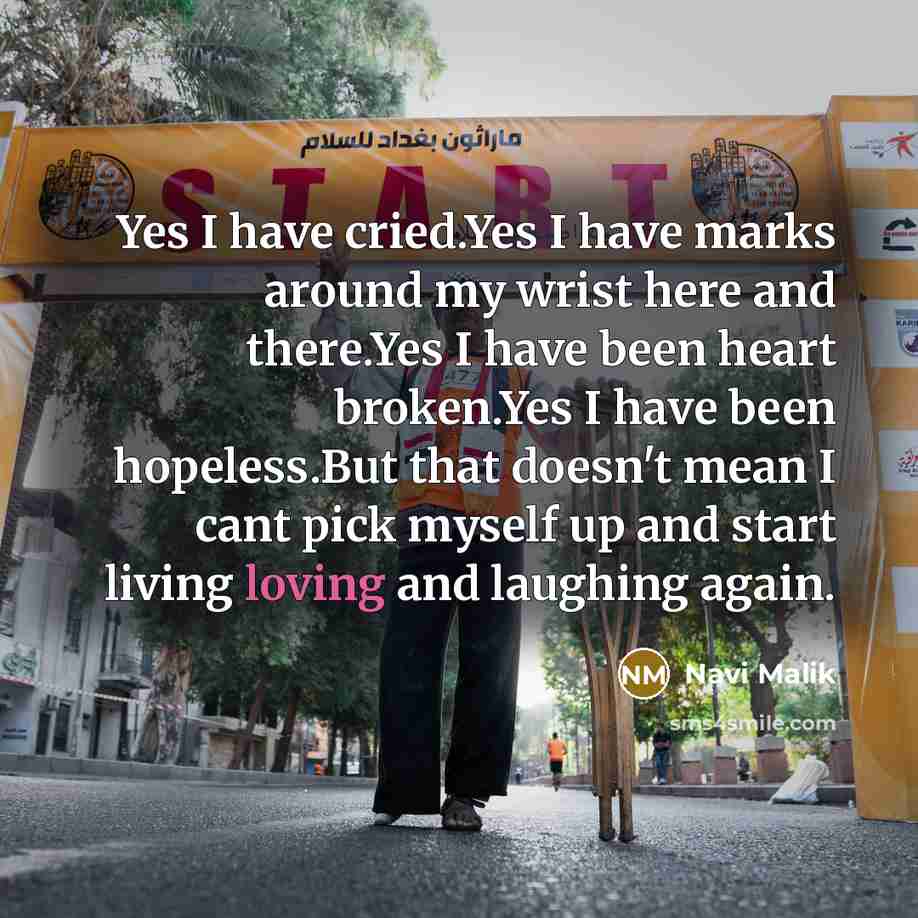 “Yes I have cried.Yes I have marks around my wrist here and there.Yes I have been heart broken.Yes I have been hopeless.But that doesn't mean I cant pick myself up and start living loving and laughing again.” quote by Navi Malik