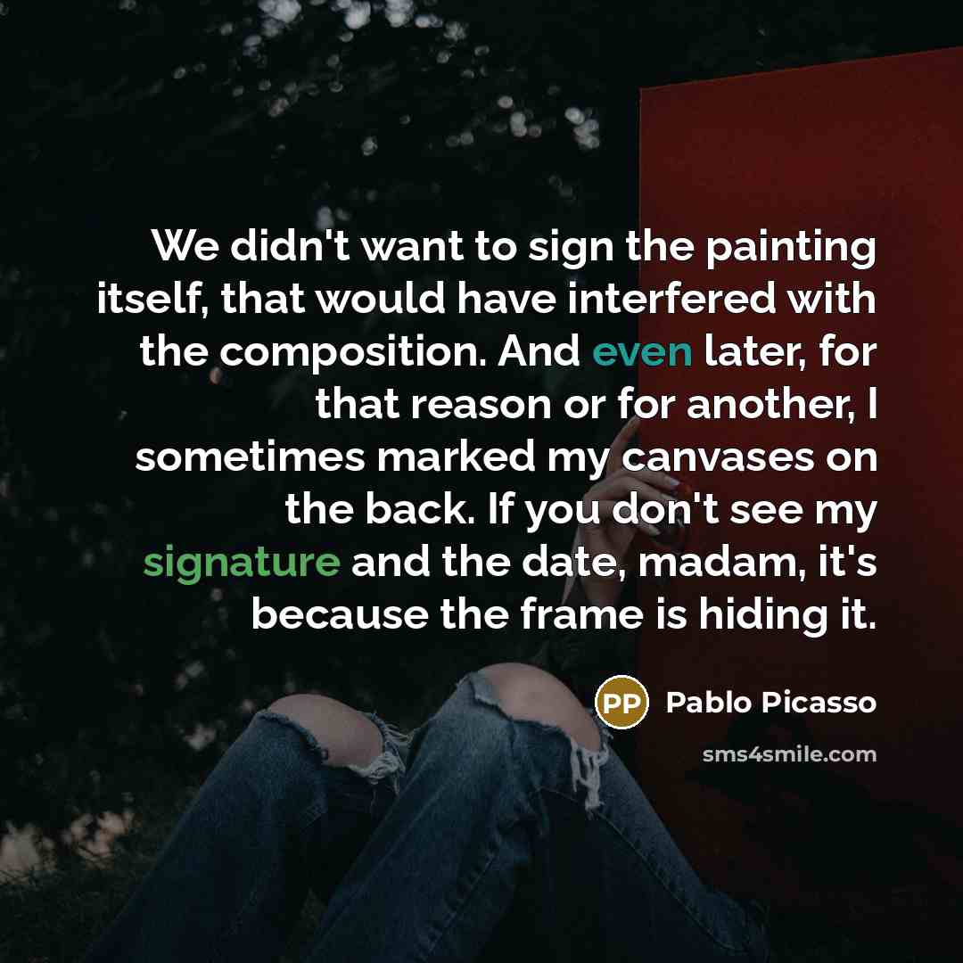 “We didn't want to sign the painting itself, that would have interfered with the composition. And even later, for that reason or for another, I sometimes marked my canvases on the back. If you don't see my signature and the date, madam, it's because the frame is hiding it.” quote by Pablo Picasso