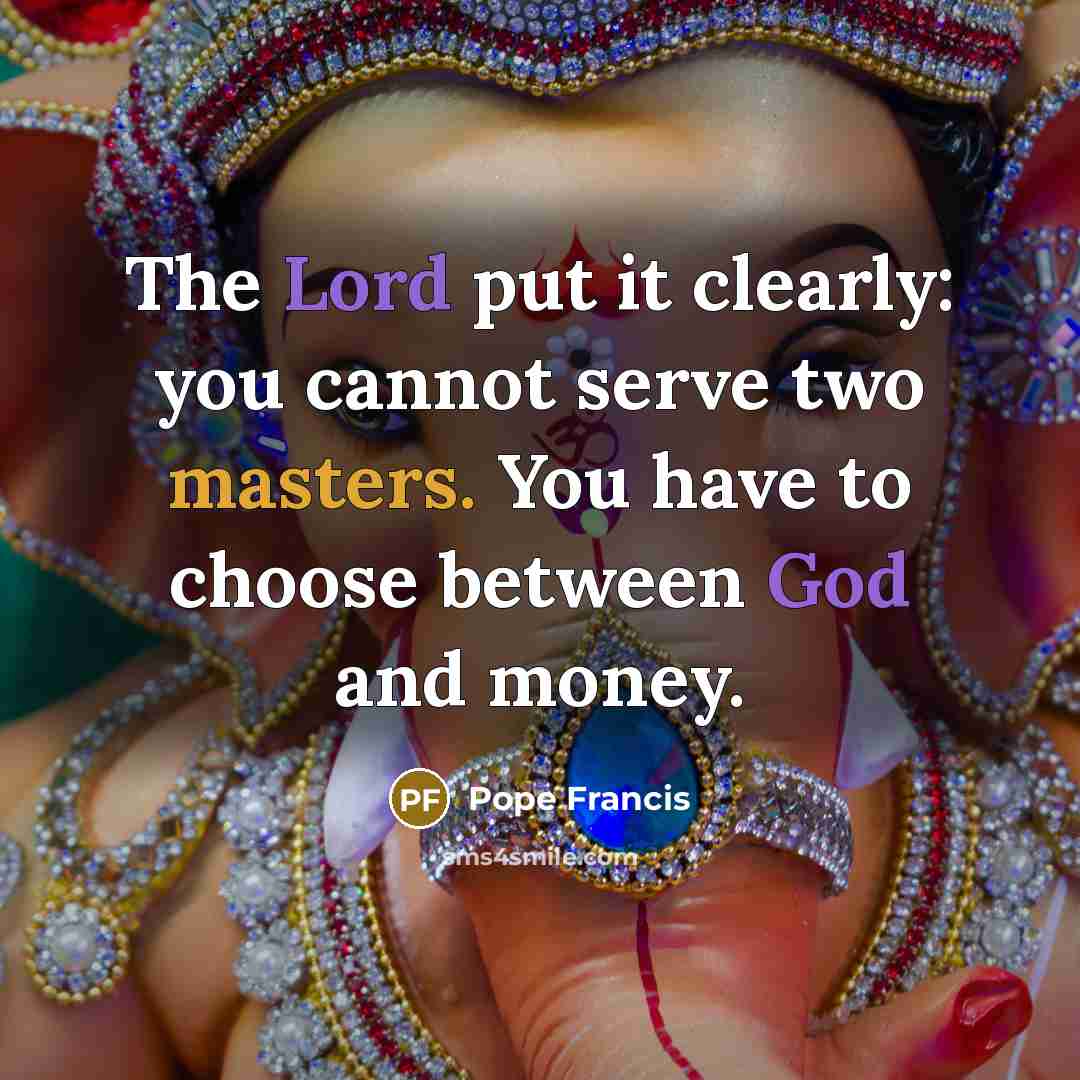 “The Lord put it clearly: you cannot serve two masters. You have to choose between God and money.” quote by Pope Francis