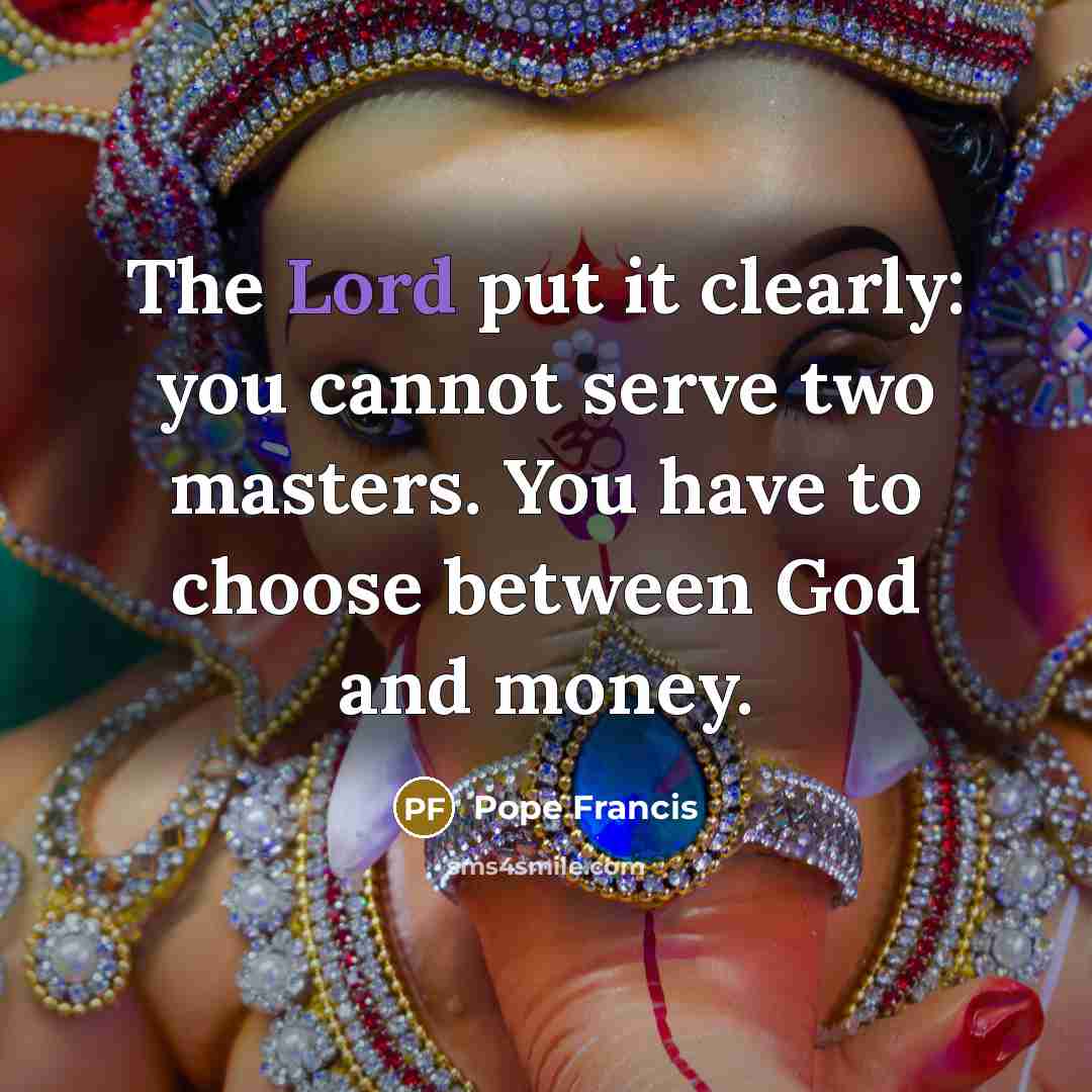 “The Lord put it clearly: you cannot serve two masters.…” quote by Pope Francis