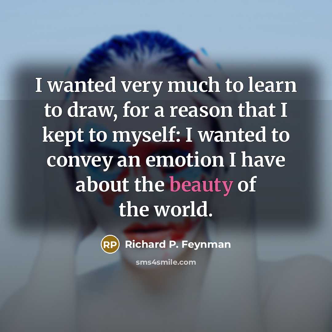 “I wanted very much to learn to draw, for a reason that I kept to myself: I wanted to convey an emotion I have about the beauty of the world.” quote by Richard P. Feynman