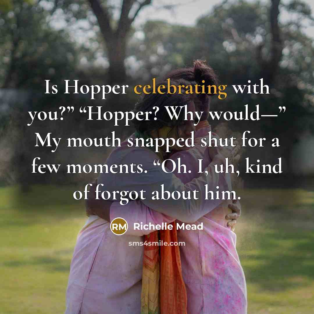 “Is Hopper celebrating with you?” “Hopper? Why would—” My mouth…” quote by Richelle Mead