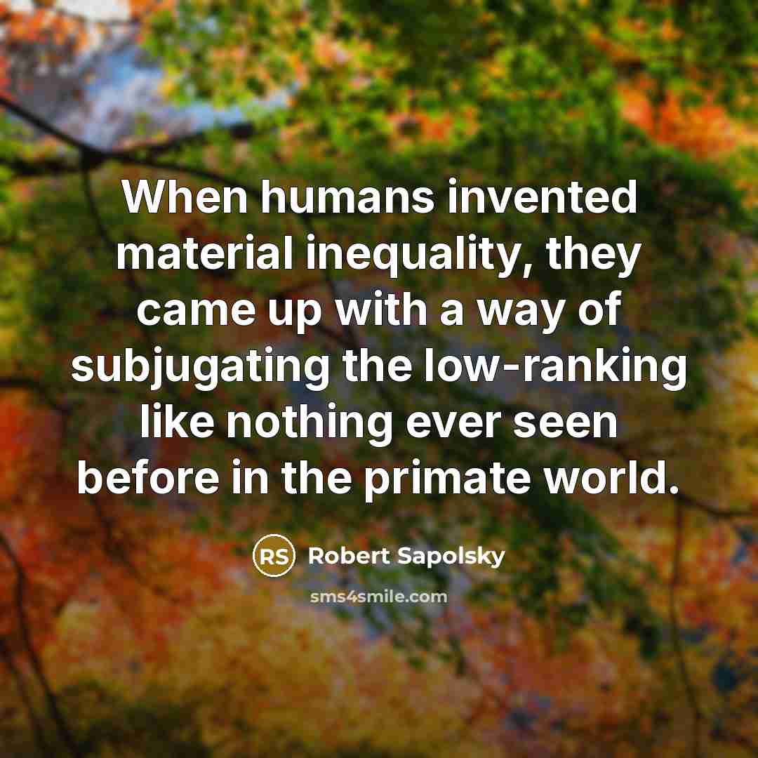 “When humans invented material inequality, they came up with a…” quote by Robert Sapolsky