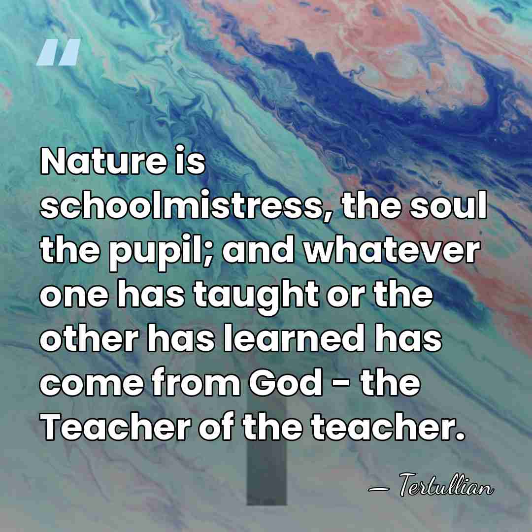 Nature is schoolmistress, the soul the pupil; and whatever one has taught&hellip; - Tertullian