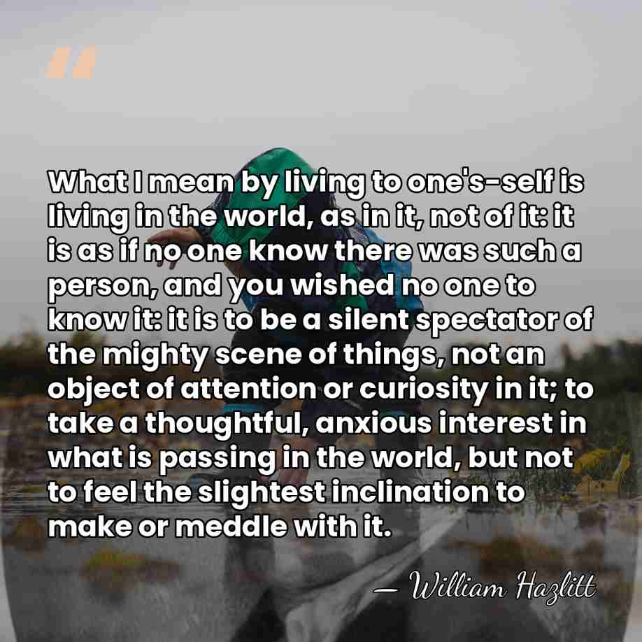What I mean by living to one's-self is living in the world,&hellip; - William Hazlitt