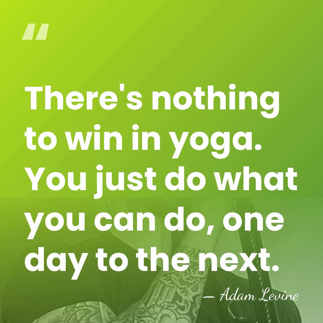There's nothing to win in yoga. You just do what you can&hellip; - Adam Levine