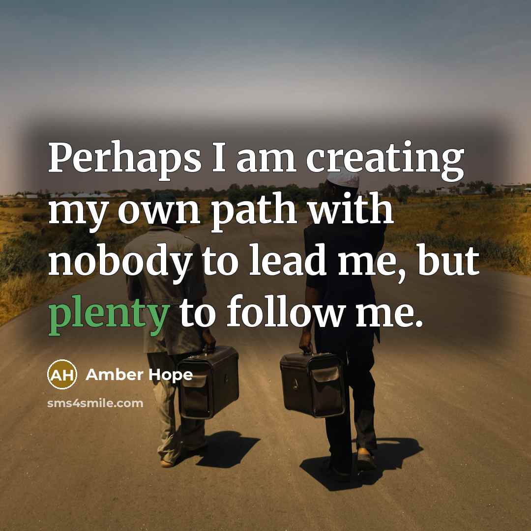 “Perhaps I am creating my own path with nobody to lead me, but plenty to follow me.” quote by Amber Hope