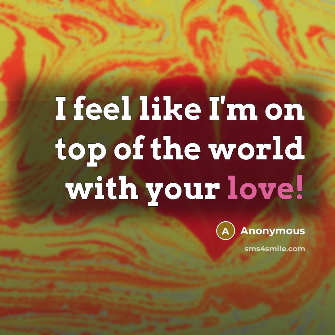 “I feel like I'm on top of the world with your love!” quote by Anonymous
