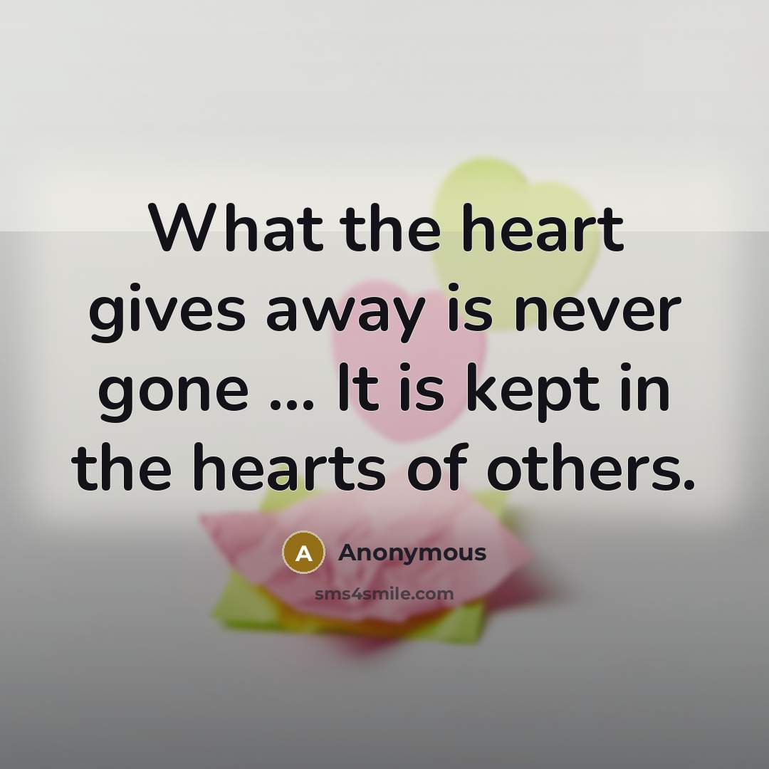 “What the heart gives away is never gone ... It is kept in the hearts of others.” quote by Anonymous