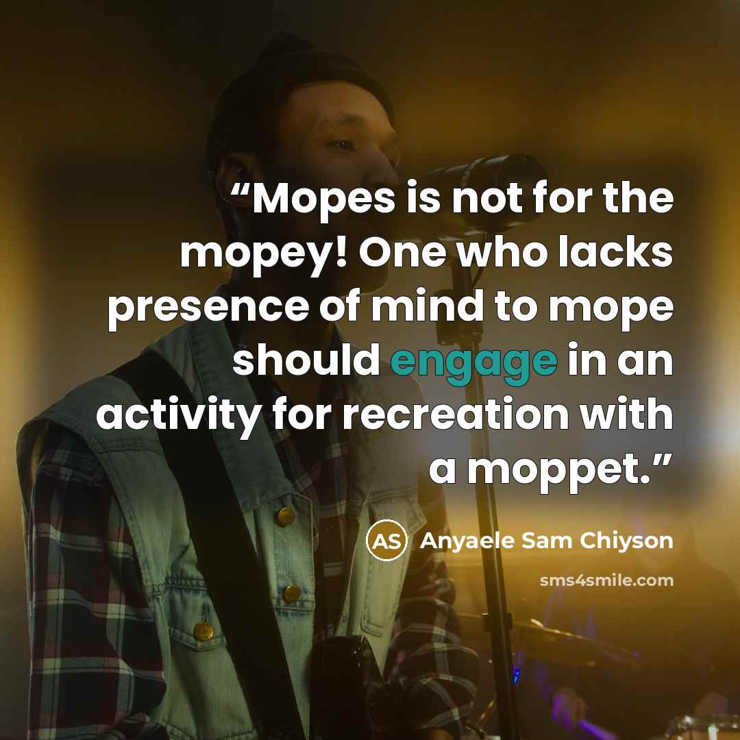 “Mopes is not for the mopey! One who lacks presence of mind to mope should engage in an activity for recreation with a moppet.” quote by Anyaele Sam Chiyson