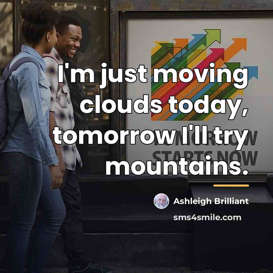 “I'm just moving clouds today, tomorrow I'll try mountains.…” quote by Ashleigh Brilliant