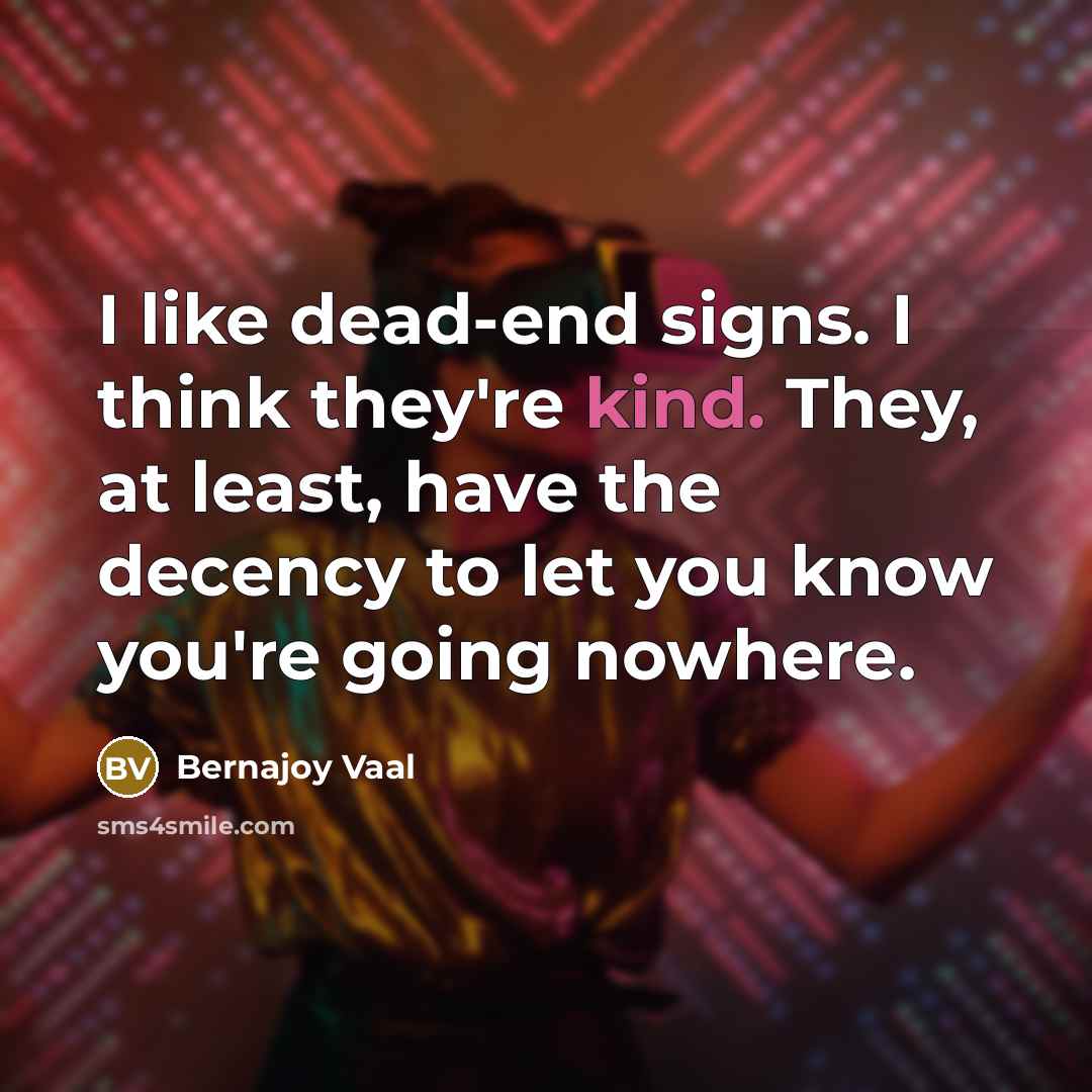 “I like dead-end signs. I think they're kind. They, at least, have the decency to let you know you're going nowhere.” quote by Bernajoy Vaal