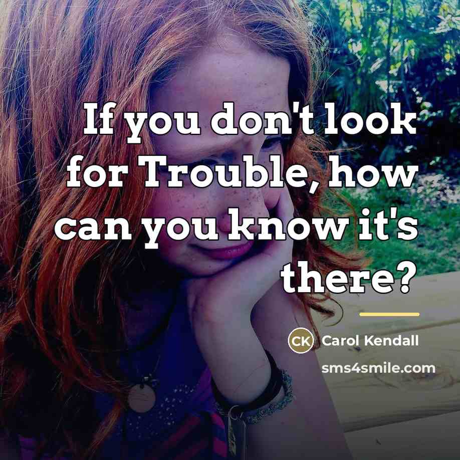 “If you don't look for Trouble, how can you know…” quote by Carol Kendall