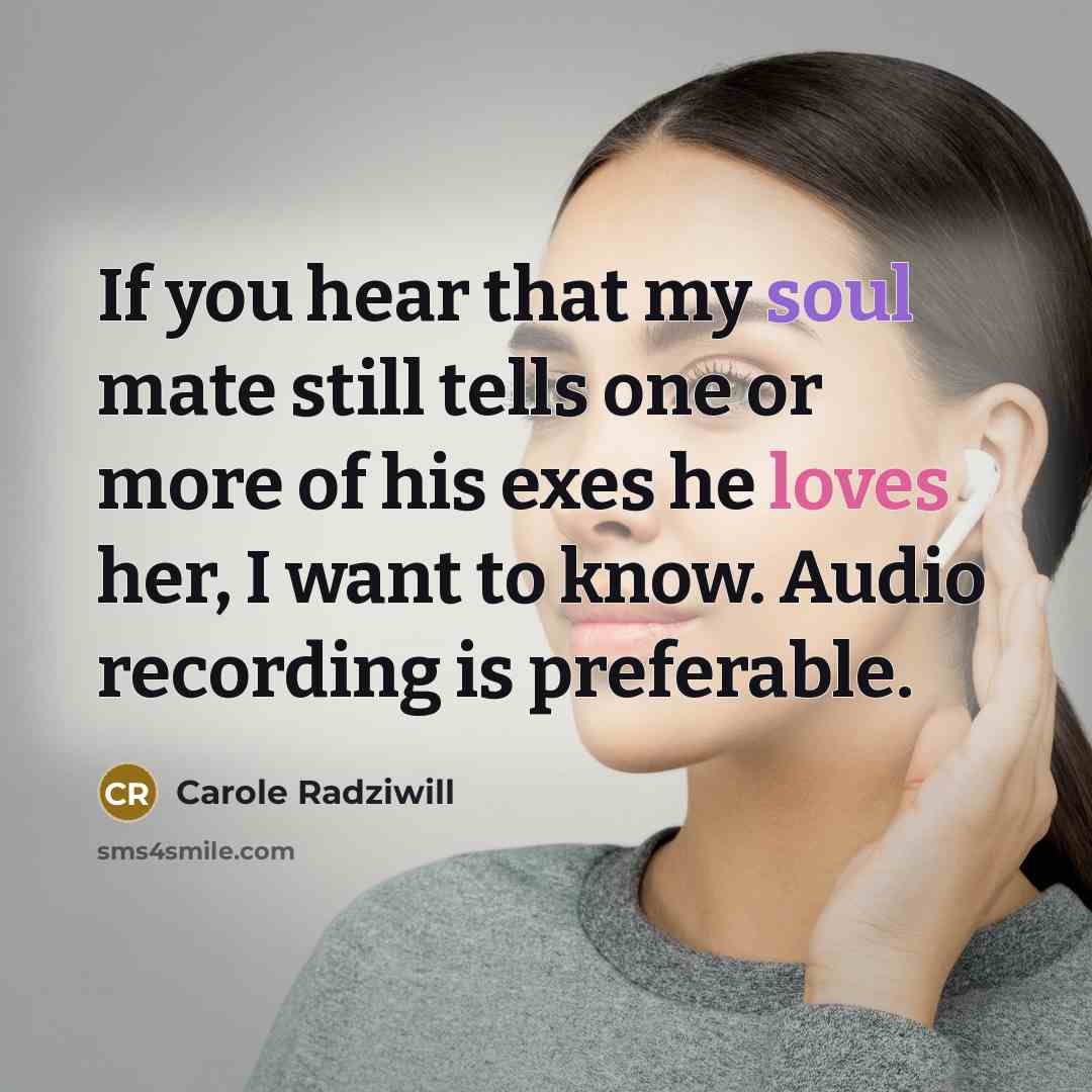 “If you hear that my soul mate still tells one or more of his exes he loves her, I want to know. Audio recording is preferable.” quote by Carole Radziwill