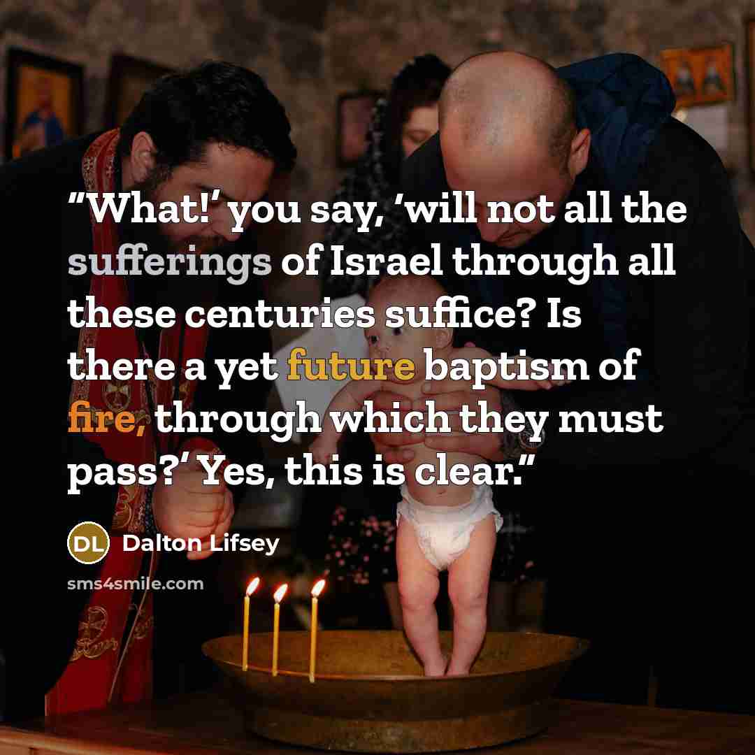 “What!’ you say, ‘will not all the sufferings of Israel through all these centuries suffice? Is there a yet future baptism of fire, through which they must pass?’ Yes, this is clear.” quote by Dalton Lifsey