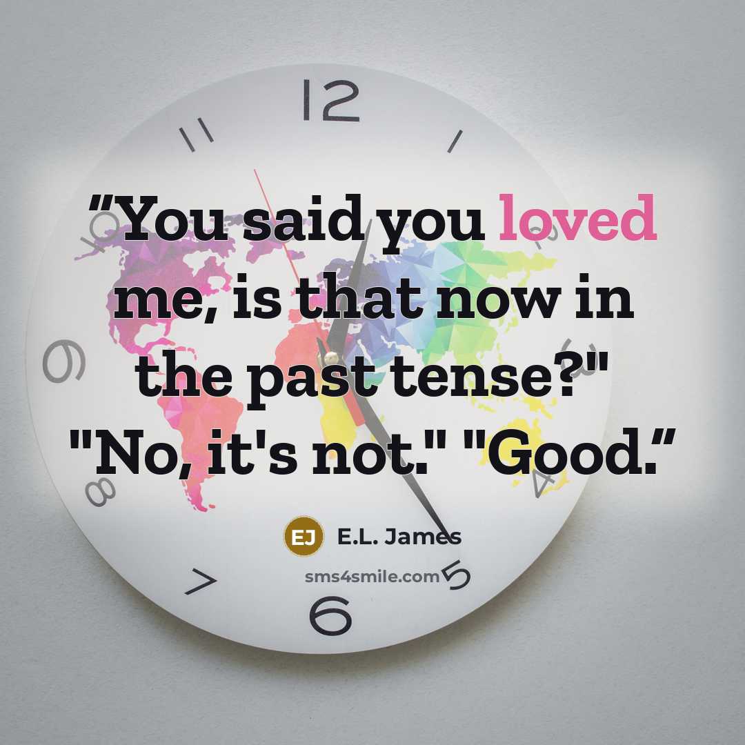 “You said you loved me, is that now in the past tense?" "No, it's not." "Good.” quote by E.L. James
