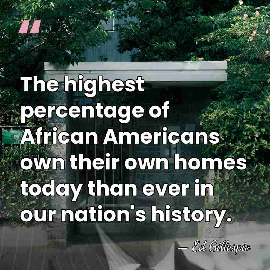 The highest percentage of African Americans own their own homes today than&hellip; - Ed Gillespie