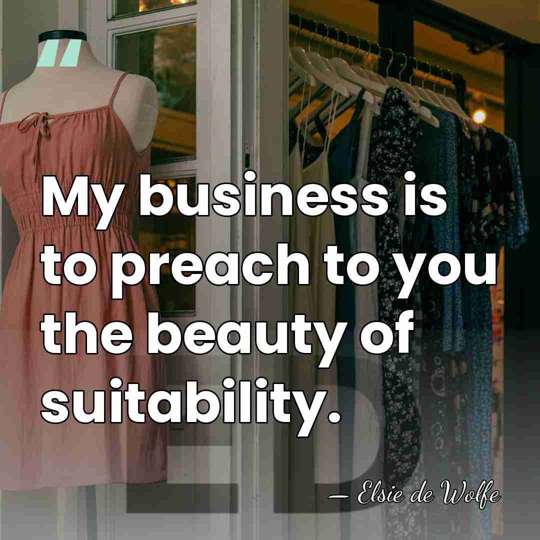 My business is to preach to you the beauty of suitability. - Elsie de Wolfe