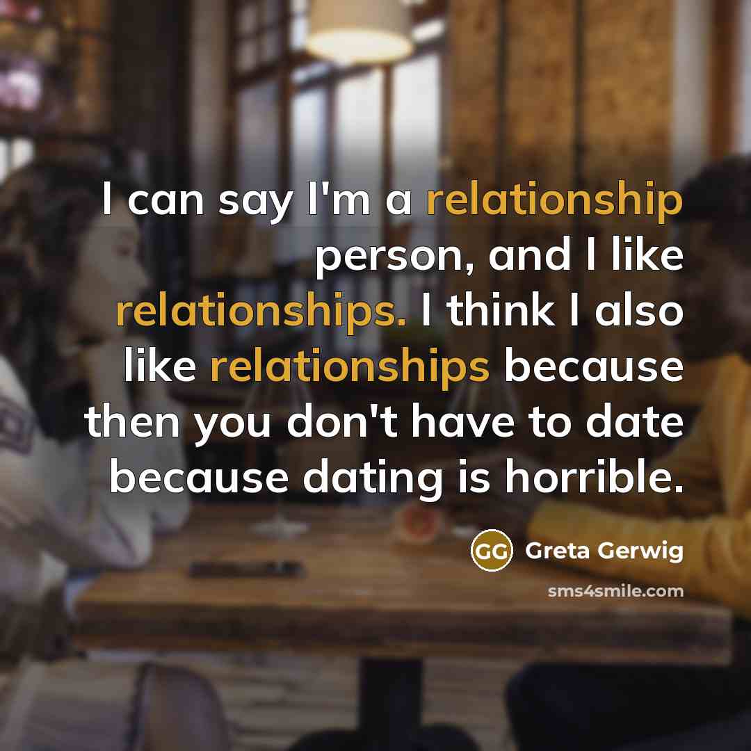 “I can say I'm a relationship person, and I like relationships. I think I also like relationships because then you don't have to date because dating is horrible.” quote by Greta Gerwig