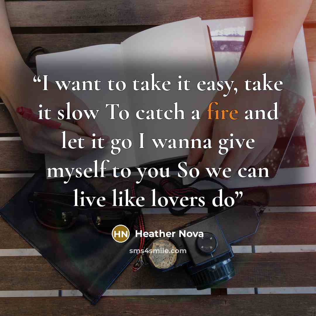 “I want to take it easy, take it slow To catch a fire and let it go I wanna give myself to you So we can live like lovers do” quote by Heather Nova