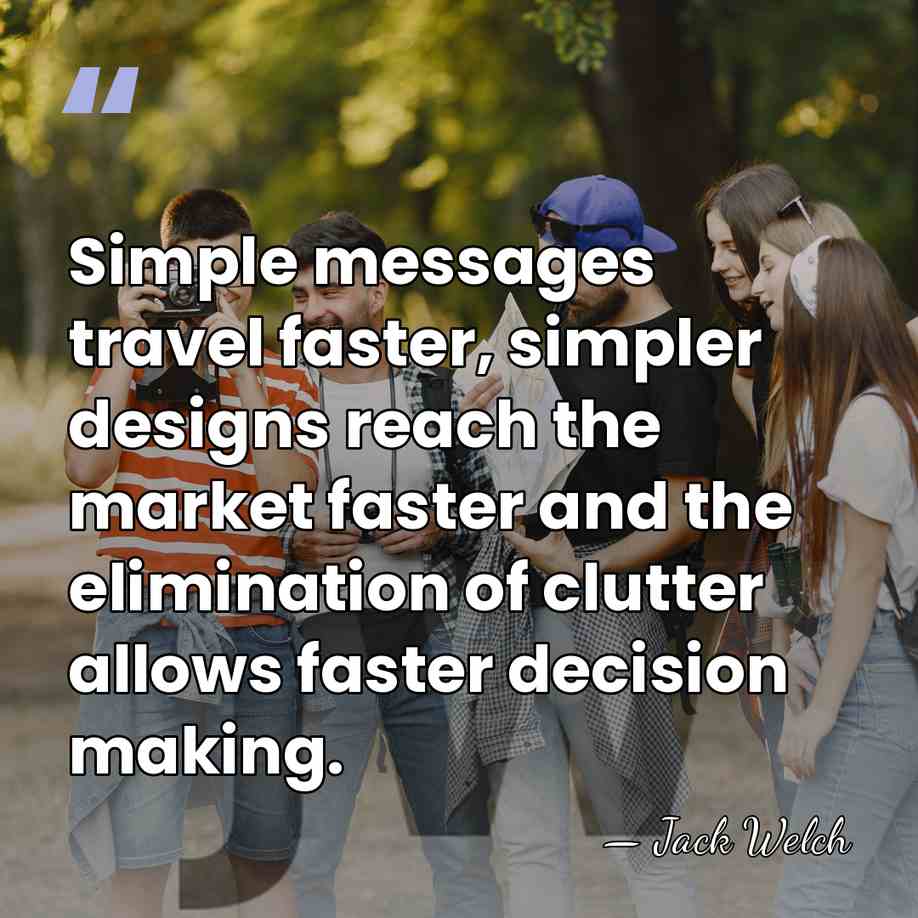 Simple messages travel faster, simpler designs reach the market faster and the&hellip; - Jack Welch