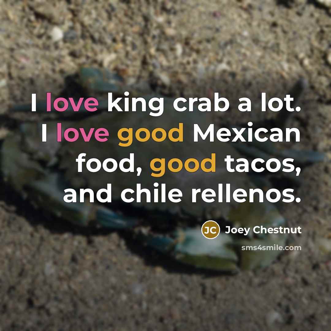 “I love king crab a lot. I love good Mexican food, good tacos, and chile rellenos.” quote by Joey Chestnut