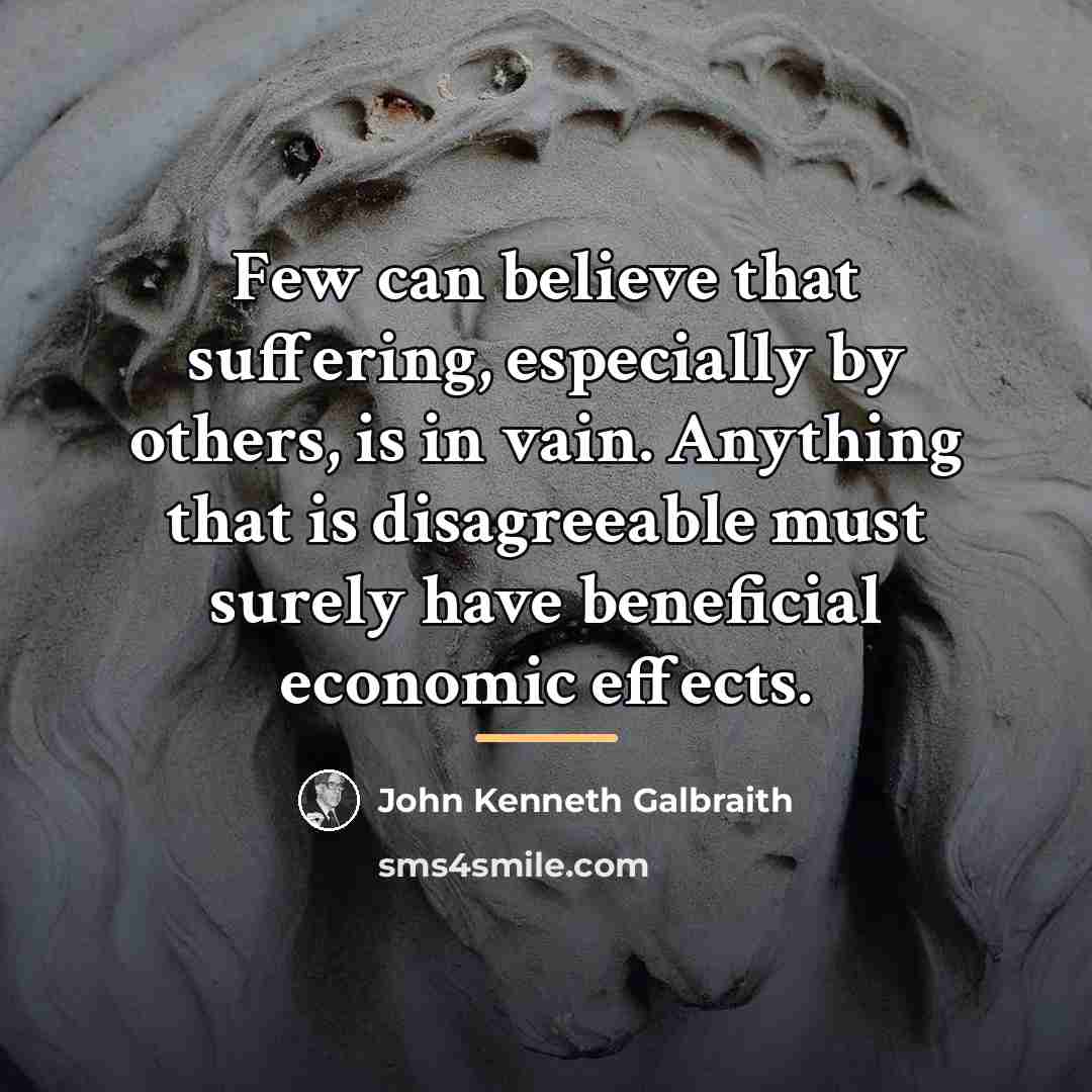 “Few can believe that suffering, especially by others, is in…” quote by John Kenneth Galbraith