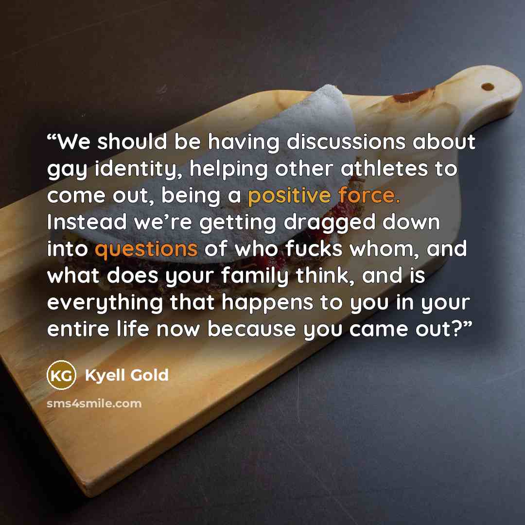 “We should be having discussions about gay identity, helping other athletes to come out, being a positive force. Instead we’re getting dragged down into questions of who fucks whom, and what does your family think, and is everything that happens to you in your entire life now because you came out?” quote by Kyell Gold