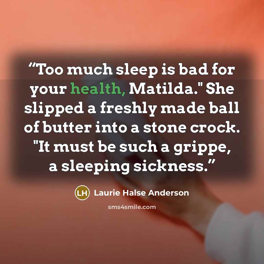 “Too much sleep is bad for your health, Matilda." She slipped a freshly made ball of butter into a stone crock. "It must be such a grippe, a sleeping sickness.” quote by Laurie Halse Anderson