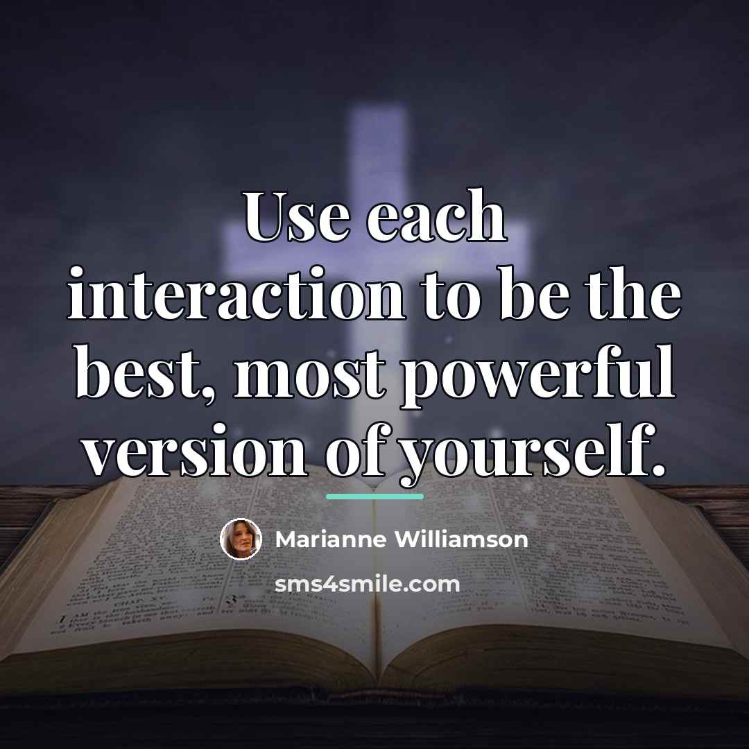 “Use each interaction to be the best, most powerful version…” quote by Marianne Williamson