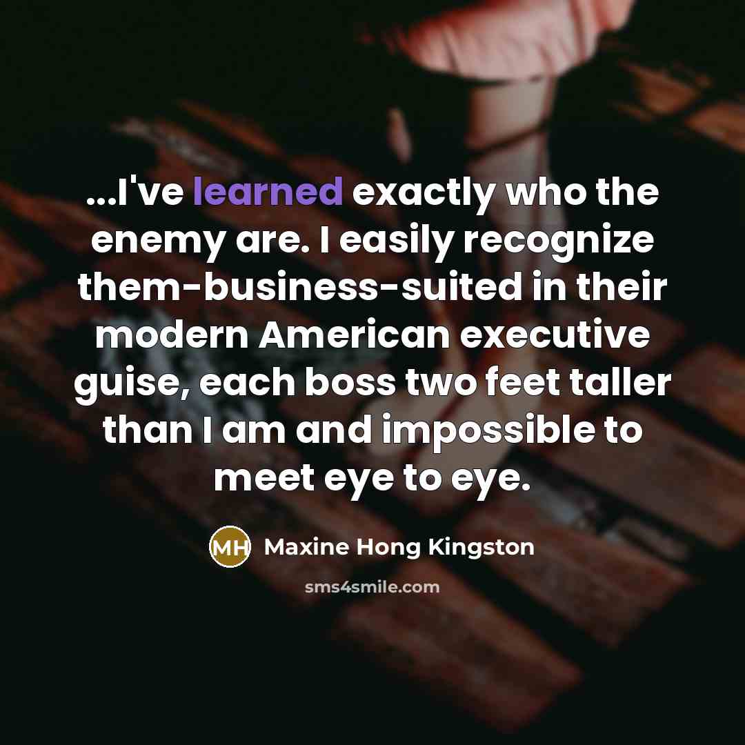 “...I've learned exactly who the enemy are. I easily recognize…” quote by Maxine Hong Kingston