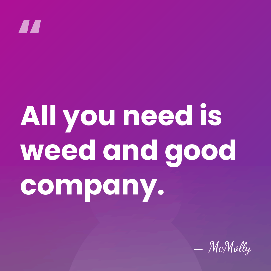 All you need is weed and good company. - McMolly