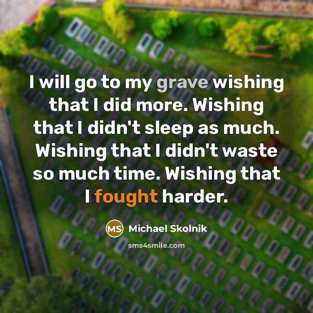 “I will go to my grave wishing that I did…” quote by Michael Skolnik