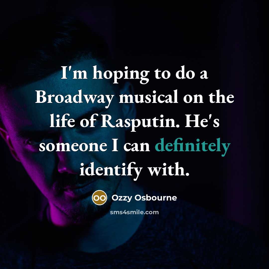 “I'm hoping to do a Broadway musical on the life of Rasputin. He's someone I can definitely identify with.” quote by Ozzy Osbourne