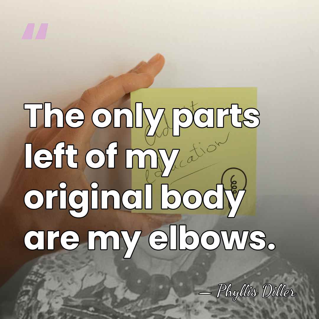 The only parts left of my original body are my elbows. - Phyllis Diller