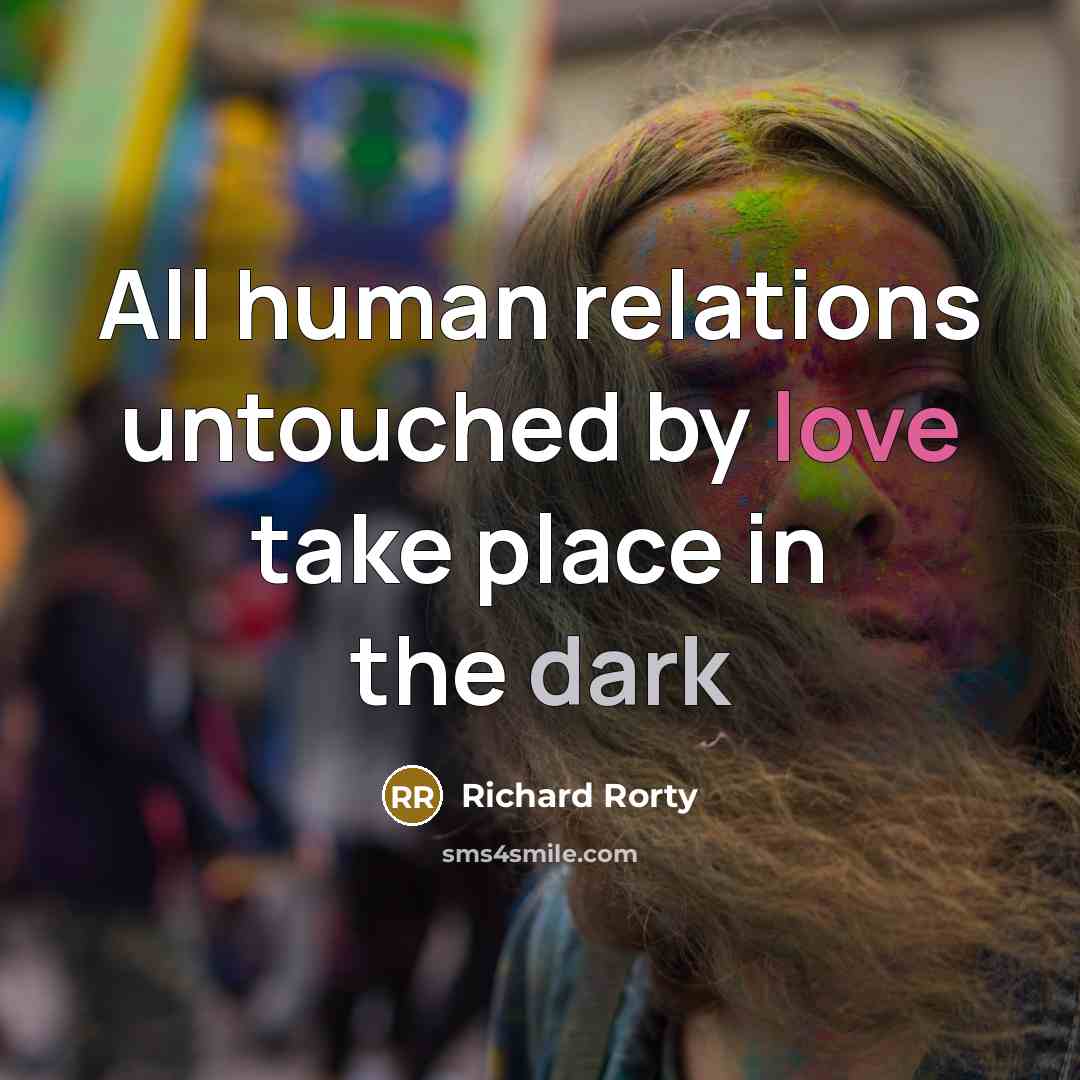 “All human relations untouched by love take place in the…” quote by Richard Rorty