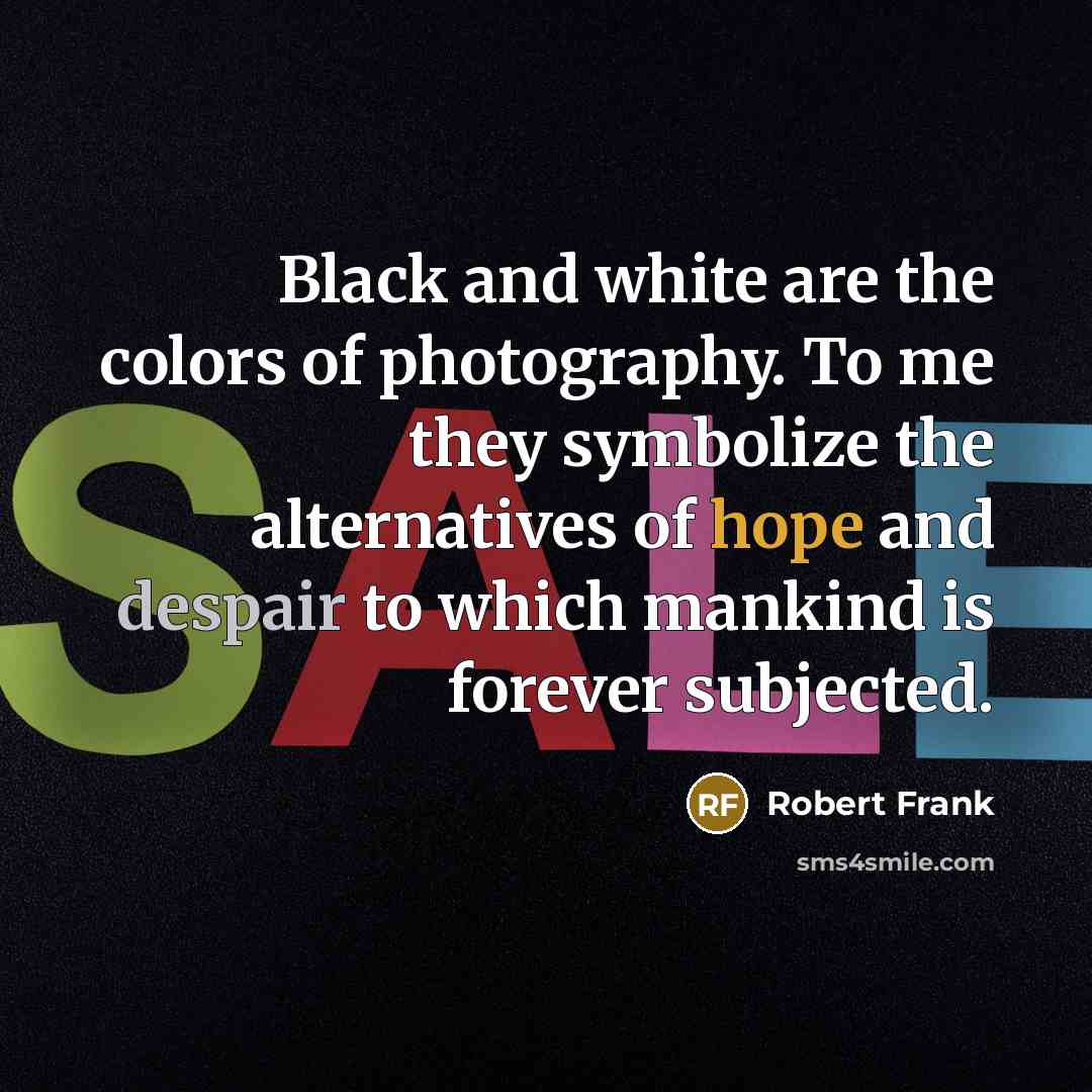 “Black and white are the colors of photography. To me…” quote by Robert Frank